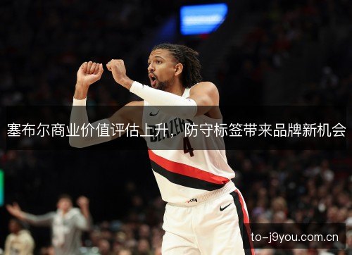 塞布尔商业价值评估上升,防守标签带来品牌新机会 塞布尔商业价值评估上升,防守标签带来品牌新机会