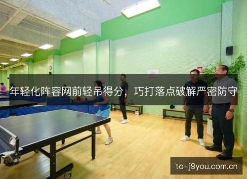 年轻化阵容网前轻吊得分,巧打落点破解严密防守 年轻化阵容网前轻吊得分,巧打落点破解严密防守