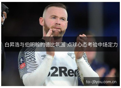 白昇浩与伯明翰的德比氛围 点球心态考验中场定力